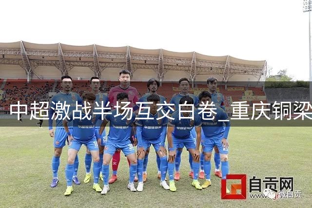 中超激战半场互交白卷 重庆铜梁龙暂平大连英博