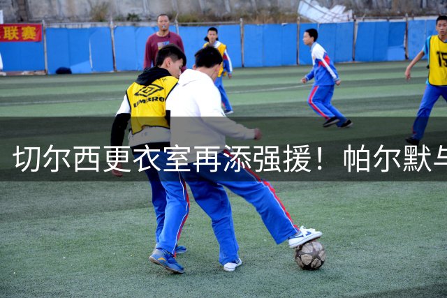 切尔西更衣室再添强援！帕尔默与挚友罗杰斯斯坦福桥重聚
