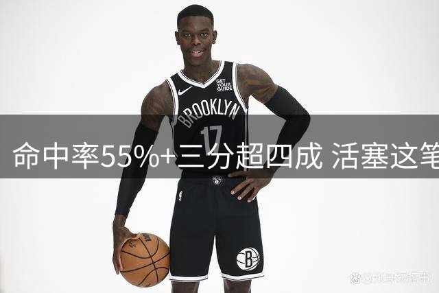 命中率55%+三分超四成 活塞这笔签约被严重低估