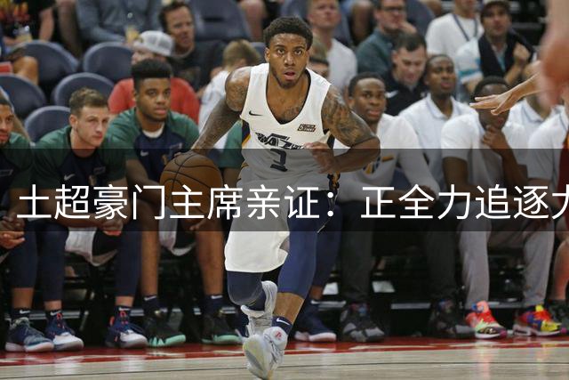 土超豪门主席亲证：正全力追逐尤文锋霸 萨拉赫从未在计划内