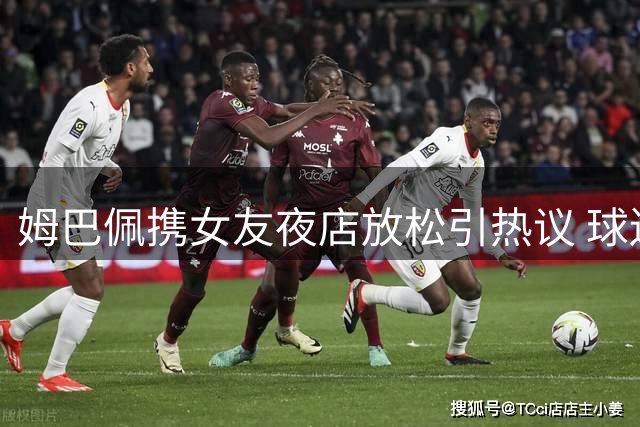 姆巴佩携女友夜店放松引热议 球迷观点两极分化