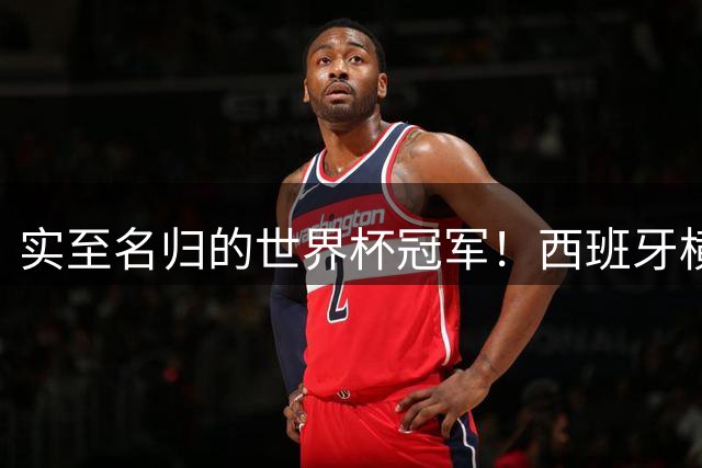 实至名归的世界杯冠军！西班牙横扫四大夺冠热门，压制阿根廷！