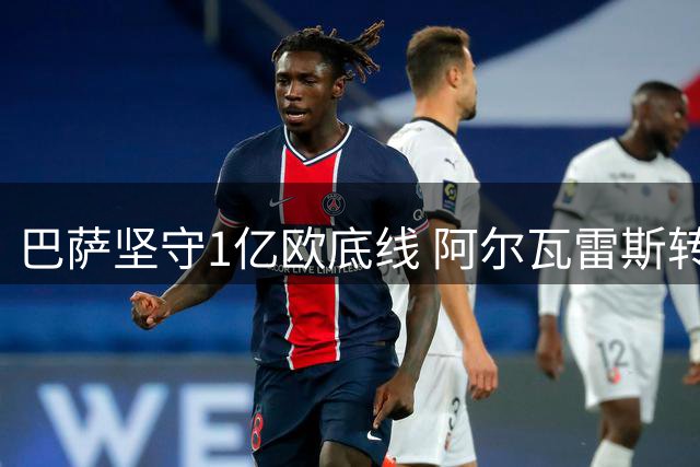巴萨坚守1亿欧底线 阿尔瓦雷斯转会僵局恐持续至夏窗关闭