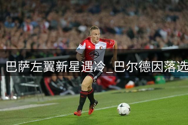 巴萨左翼新星遇冷 巴尔德因落选名单心生去意