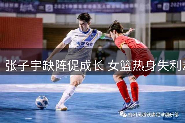 张子宇缺阵促成长 女篮热身失利却现转机