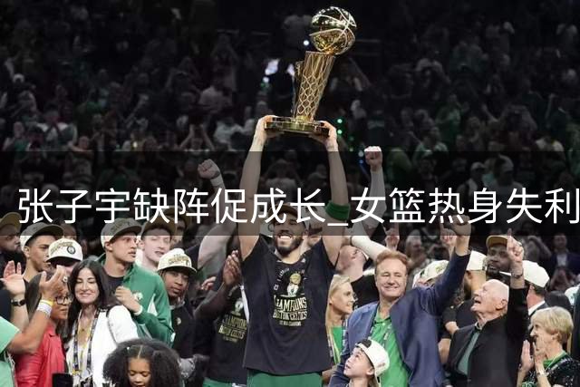 张子宇缺阵促成长 女篮热身失利却现转机