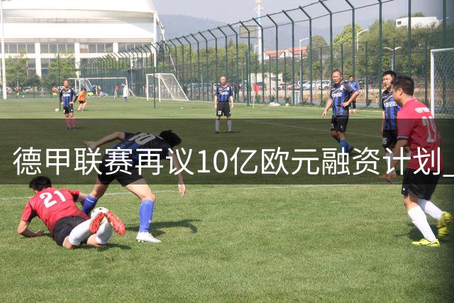 德甲联赛再议10亿欧元融资计划 美国资本入场引发球迷担忧