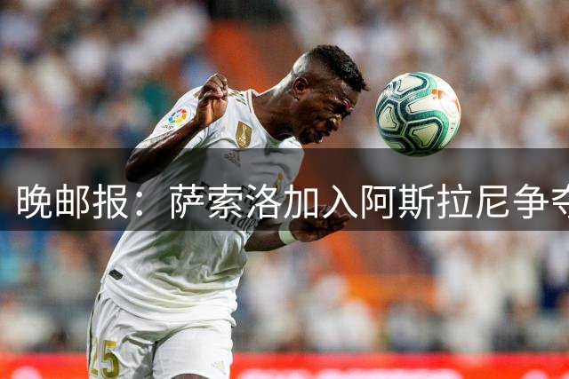 晚邮报：萨索洛加入阿斯拉尼争夺战