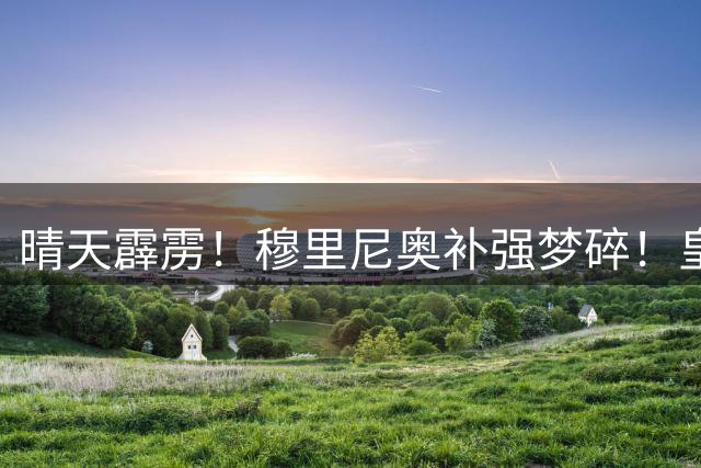 晴天霹雳！穆里尼奥补强梦碎！皇马头号目标彻底遭拒！