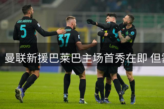曼联新援巴莱巴主场首秀在即 但需养伤2-3周