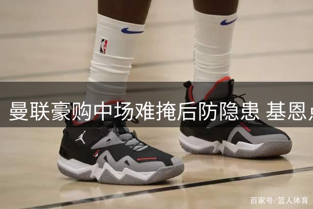 曼联豪购中场难掩后防隐患 基恩点出争冠致命伤