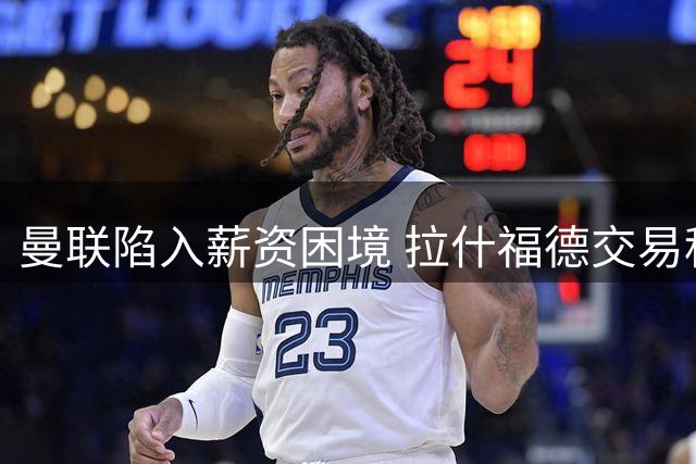 曼联陷入薪资困境 拉什福德交易科内计划搁浅