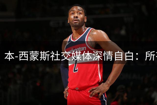 本-西蒙斯社交媒体深情自白：所有经历成就今日 蓄力再出发