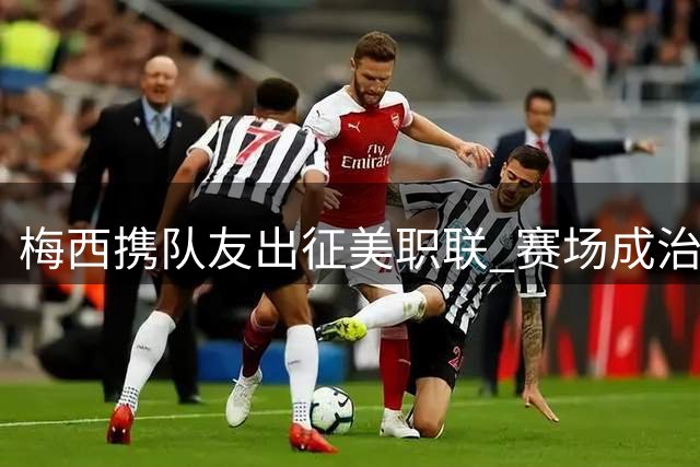 梅西携队友出征美职联 赛场成治愈伤痛良药