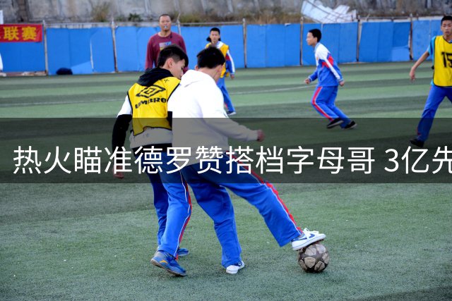 热火瞄准德罗赞搭档字母哥 3亿先生能分担进攻压力吗？