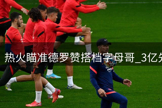 热火瞄准德罗赞搭档字母哥 3亿先生能分担进攻压力吗？