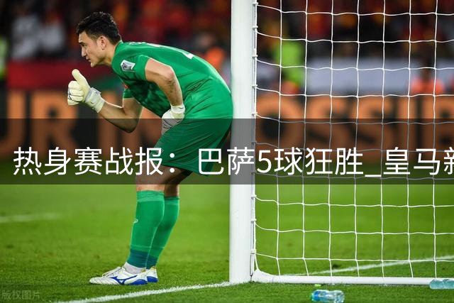 热身赛战报：巴萨5球狂胜 皇马新援破门 红军两连胜
