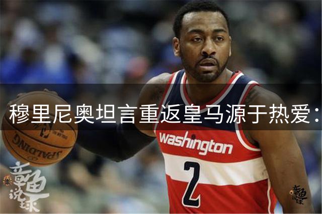 穆里尼奥坦言重返皇马源于热爱：我将为球队倾尽全力