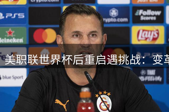 美职联世界杯后重启遇挑战：变革窗口期与领导层更迭交织