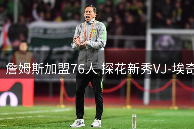 詹姆斯加盟76人 探花新秀VJ-埃奇库姆面临角色转型