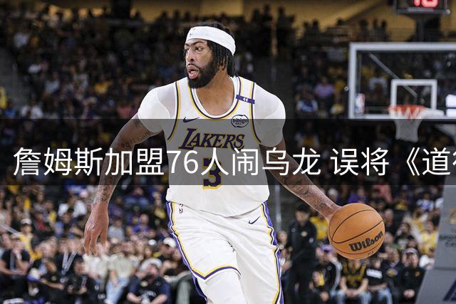 詹姆斯加盟76人闹乌龙 误将《道德经》名言归功《孙子兵法