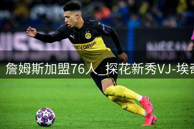 詹姆斯加盟76人 探花新秀VJ-埃奇库姆面临角色转型