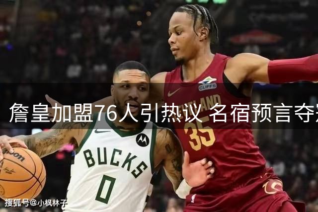 詹皇加盟76人引热议 名宿预言夺冠将引爆全球关注