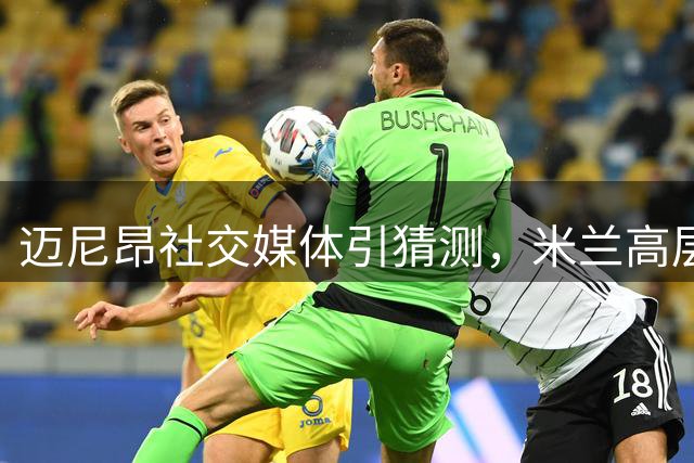 迈尼昂社交媒体引猜测，米兰高层力挺法国门将
