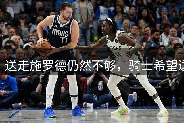 送走施罗德仍然不够，骑士希望送走投射能力不俗的侧翼大将？