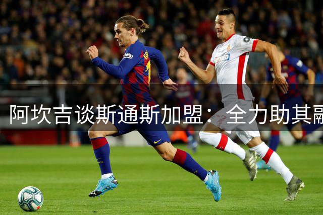 阿坎吉谈斯通斯加盟：全力助其融入国米新环境