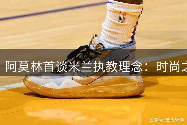 阿莫林首谈米兰执教理念：时尚之都需正装加持 更衣室管理自有一套