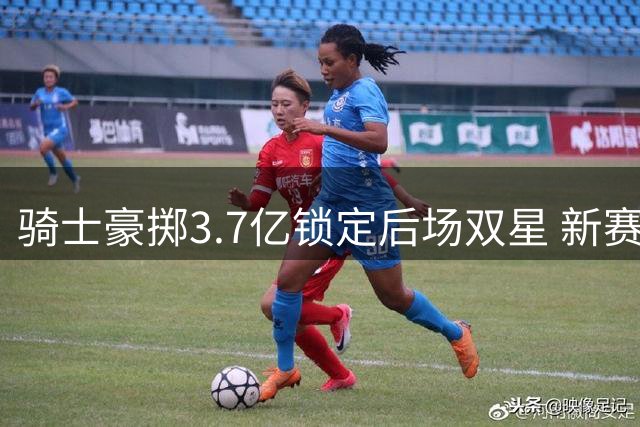 骑士豪掷3.7亿锁定后场双星 新赛季能否突破东部重围？