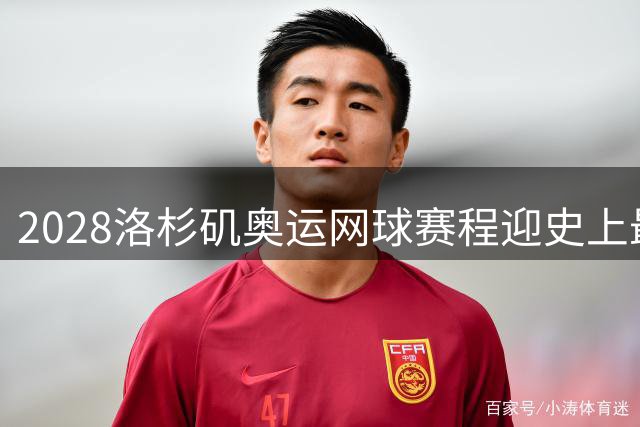 2028洛杉矶奥运网球赛程迎史上最强挑战，顶级选手面临极限考验