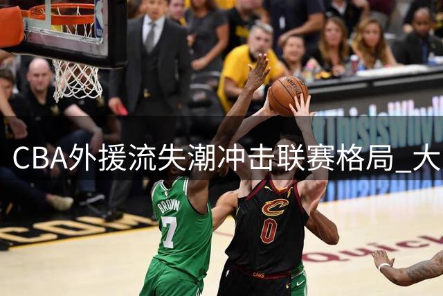 CBA外援流失潮冲击联赛格局 大牌球员为何集体拒绝中国赛场？