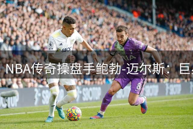 NBA传奇操盘手鲍勃-迈尔斯：巨星引援界的魔术师再创神话