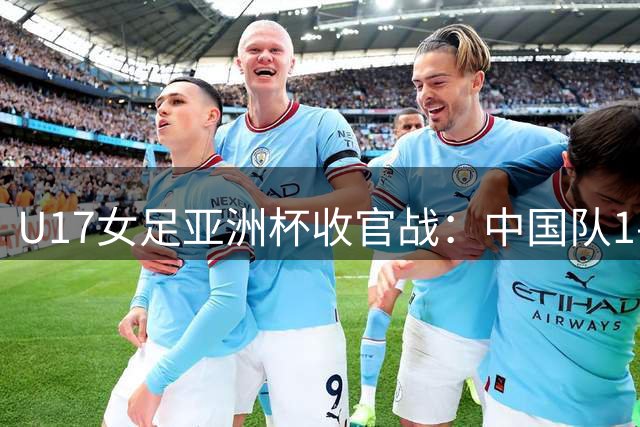 U17女足亚洲杯收官战：中国队1-2惜败韩国 错失世界杯资格